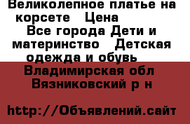 Великолепное платье на корсете › Цена ­ 1 700 - Все города Дети и материнство » Детская одежда и обувь   . Владимирская обл.,Вязниковский р-н